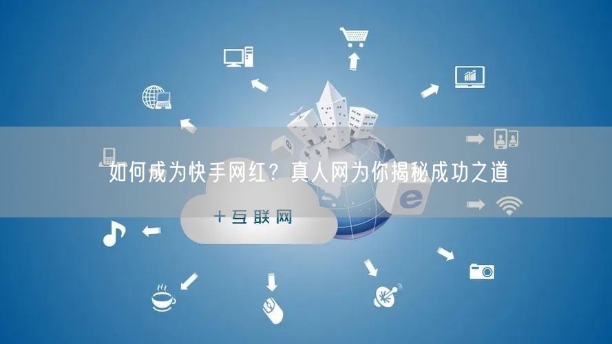 如何成为快手网红？真人网为你揭秘成功之道