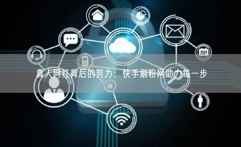 真人网红背后的努力：快手刷粉网助力每一步