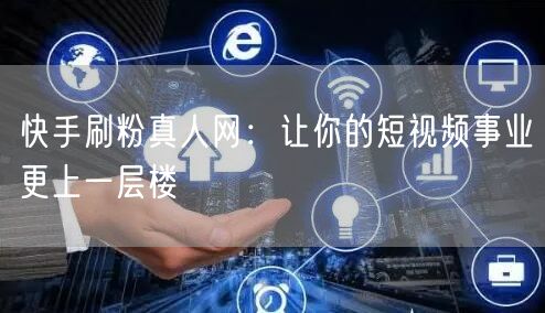 快手刷粉真人网：让你的短视频事业更上一层楼