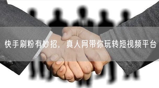 快手刷粉有妙招，真人网带你玩转短视频平台