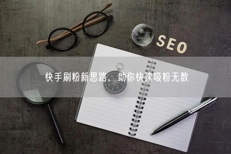 快手刷粉新思路，助你快速吸粉无数