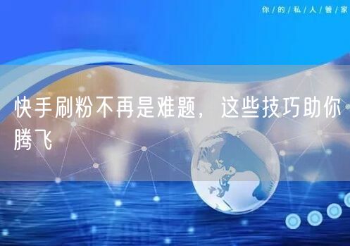 快手刷粉不再是难题，这些技巧助你腾飞