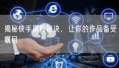 揭秘快手刷粉秘诀，让你的作品备受瞩目