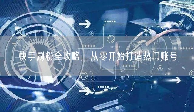 快手刷粉全攻略，从零开始打造热门账号
