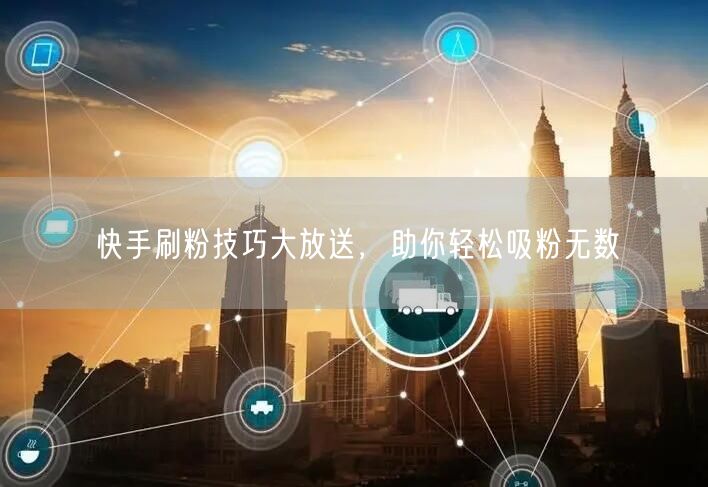 快手刷粉技巧大放送，助你轻松吸粉无数