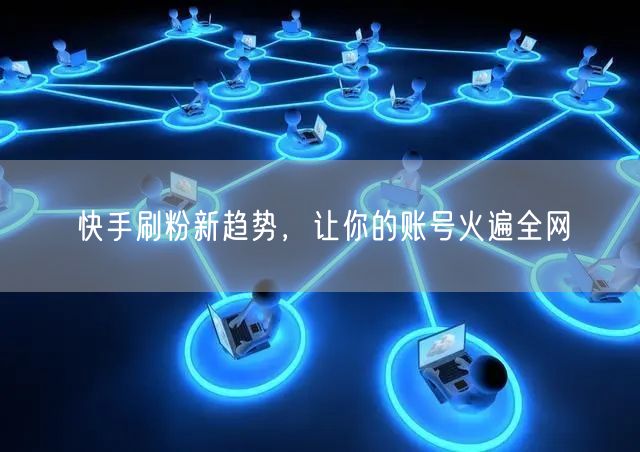 快手刷粉新趋势，让你的账号火遍全网