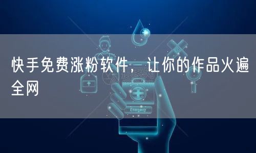 快手免费涨粉软件，让你的作品火遍全网