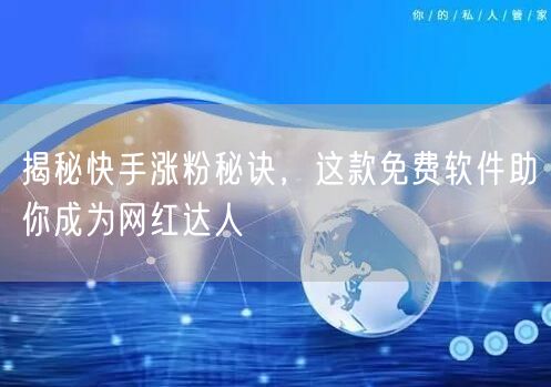 揭秘快手涨粉秘诀，这款免费软件助你成为网红达人