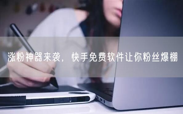 涨粉神器来袭，快手免费软件让你粉丝爆棚