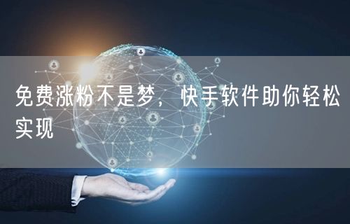 免费涨粉不是梦，快手软件助你轻松实现