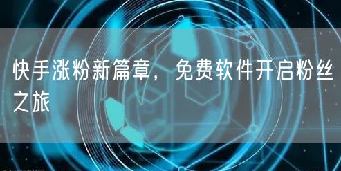快手涨粉新篇章，免费软件开启粉丝之旅