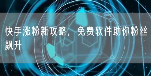 快手涨粉新攻略，免费软件助你粉丝飙升