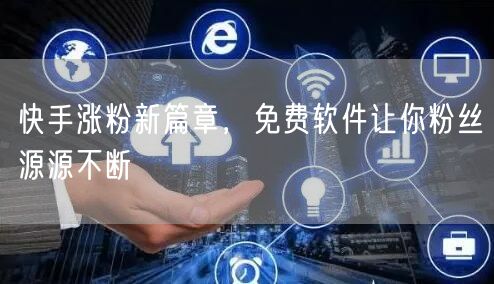 快手涨粉新篇章，免费软件让你粉丝源源不断