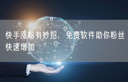 快手涨粉有妙招，免费软件助你粉丝快速增加