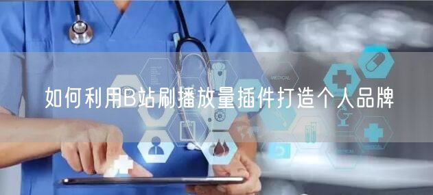 如何利用B站刷播放量插件打造个人品牌
