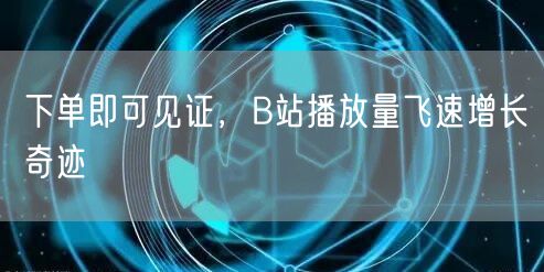 下单即可见证，B站播放量飞速增长奇迹
