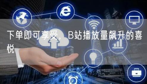 下单即可享受，B站播放量飙升的喜悦
