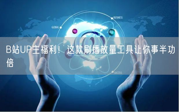 B站UP主福利！这款刷播放量工具让你事半功倍