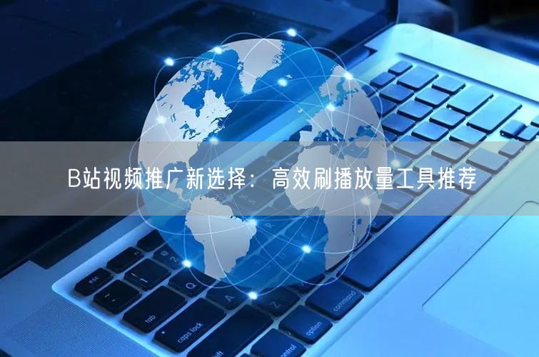 B站视频推广新选择：高效刷播放量工具推荐