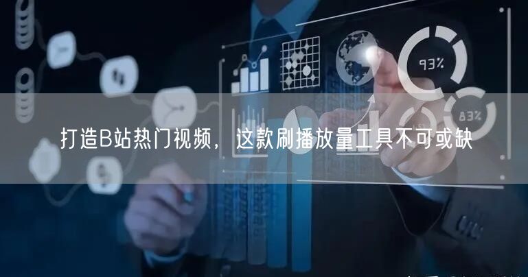 打造B站热门视频，这款刷播放量工具不可或缺