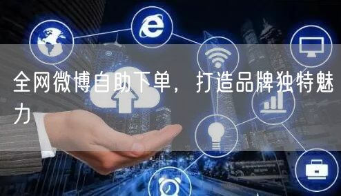 全网微博自助下单，打造品牌独特魅力