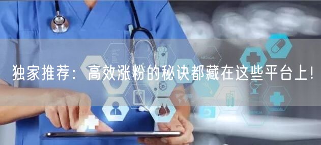 独家推荐：高效涨粉的秘诀都藏在这些平台上！