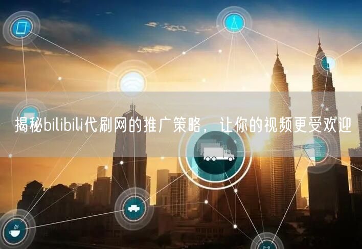 揭秘bilibili代刷网的推广策略，让你的视频更受欢迎