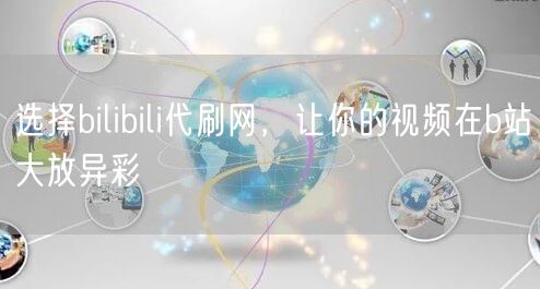 选择bilibili代刷网，让你的视频在b站大放异彩