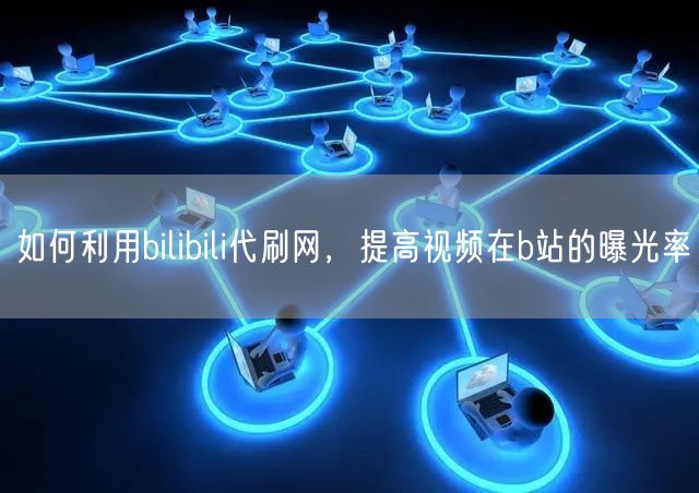 如何利用bilibili代刷网，提高视频在b站的曝光率