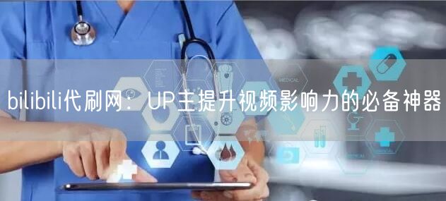 bilibili代刷网：UP主提升视频影响力的必备神器