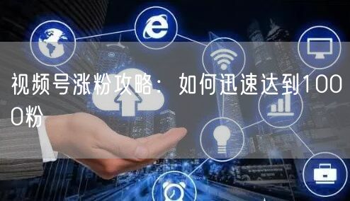 视频号涨粉攻略：如何迅速达到1000粉