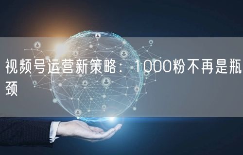 视频号运营新策略：1000粉不再是瓶颈