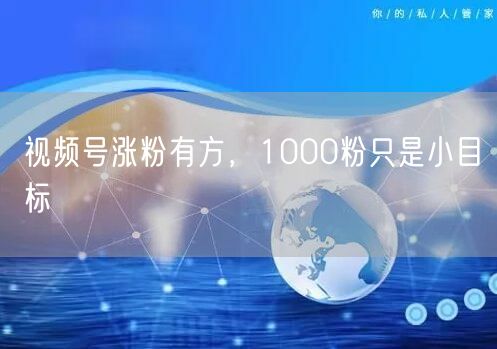 视频号涨粉有方，1000粉只是小目标