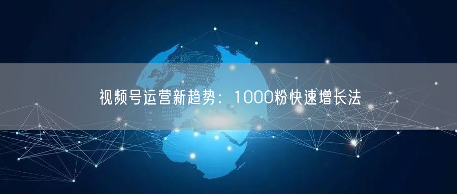 视频号运营新趋势：1000粉快速增长法