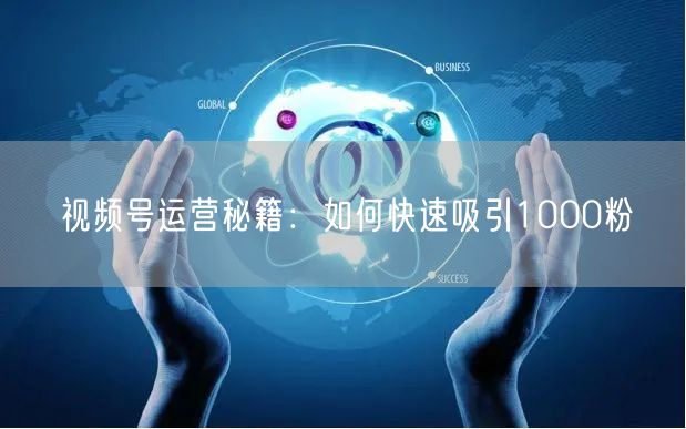 视频号运营秘籍：如何快速吸引1000粉