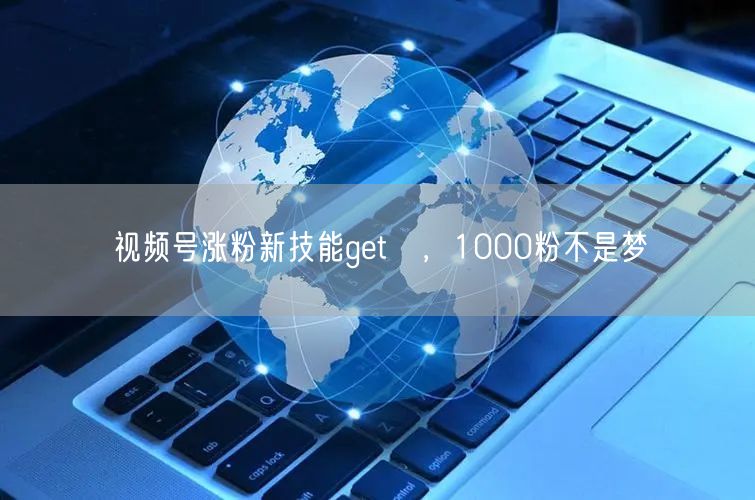 视频号涨粉新技能get√，1000粉不是梦