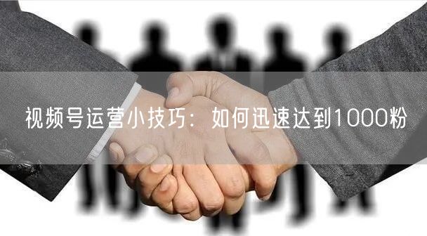 视频号运营小技巧：如何迅速达到1000粉