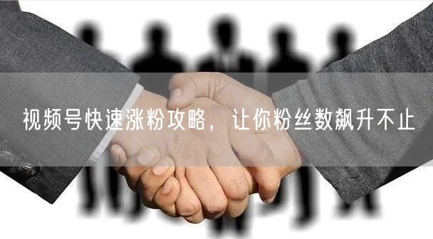 视频号快速涨粉攻略，让你粉丝数飙升不止