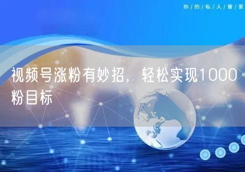 视频号涨粉有妙招，轻松实现1000粉目标