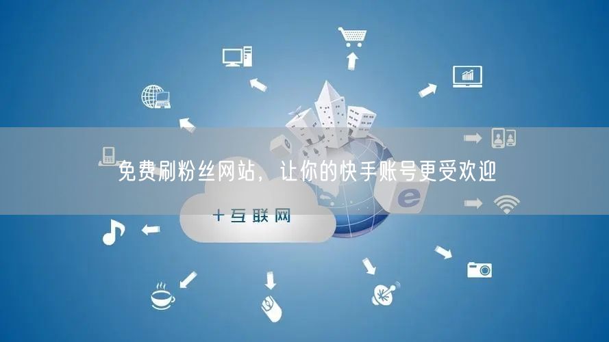免费刷粉丝网站，让你的快手账号更受欢迎